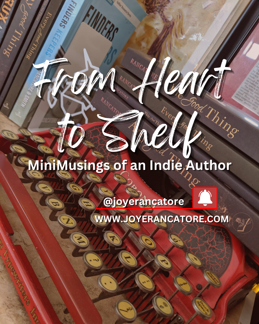 From Heart to Shelf Insta Graphic with books stacked on a typewriter advertising "From Heart to Shelf: MiniMusings of an Indie Author," a YouTube series found @joyerancatore, the channel of author Joy E. Rancatore.
